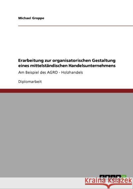 Erarbeitung zur organisatorischen Gestaltung eines mittelständischen Handelsunternehmens: Am Beispiel des AGRO - Holzhandels Groppe, Michael 9783640754700 Grin Verlag