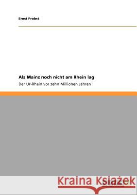 Als Mainz noch nicht am Rhein lag: Der Ur-Rhein vor zehn Millionen Jahren Probst, Ernst 9783640755646 Grin Verlag