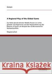A Regional Play of the Global Game: Zur Rolle demokratischer Middle Powers im Lichte globaler US-Hegemonie und der Regionalisierung der Balance of Pow Anonym 9783640756476 Grin Verlag
