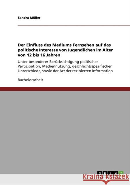 Der Einfluss des Mediums Fernsehen auf das politische Interesse von Jugendlichen im Alter von 12 bis 16 Jahren: Unter besonderer Berücksichtigung poli Müller, Sandra 9783640759217