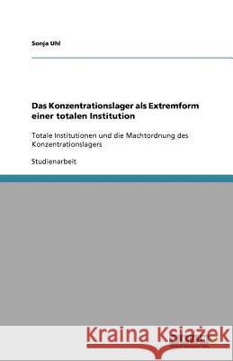 Das Konzentrationslager als Extremform einer totalen Institution : Totale Institutionen und die Machtordnung des Konzentrationslagers Sonja Uhl 9783640759910