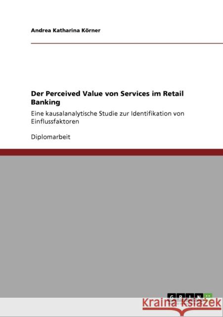 Der Perceived Value von Services im Retail Banking: Eine kausalanalytische Studie zur Identifikation von Einflussfaktoren Körner, Andrea Katharina 9783640760749 Grin Verlag