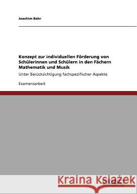 Konzept zur individuellen Förderung von Schülerinnen und Schülern in den Fächern Mathematik und Musik: Unter Berücksichtigung fachspezifischer Aspekte Bahr, Joachim 9783640763252