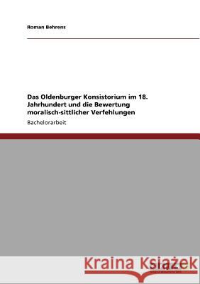 Das Oldenburger Konsistorium im 18. Jahrhundert und die Bewertung moralisch-sittlicher Verfehlungen Roman Behrens 9783640767946