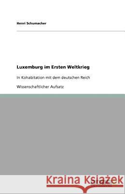 Luxemburg im Ersten Weltkrieg : In Kohabitation mit dem deutschen Reich Henri Schumacher 9783640769957