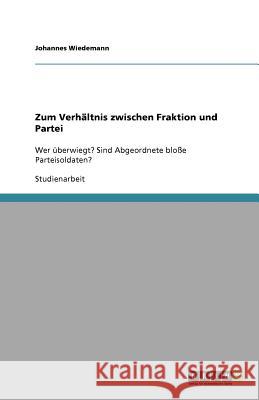 Zum Verhältnis zwischen Fraktion und Partei : Wer überwiegt? Sind Abgeordnete bloße Parteisoldaten? Johannes Wiedemann 9783640773091 Grin Verlag