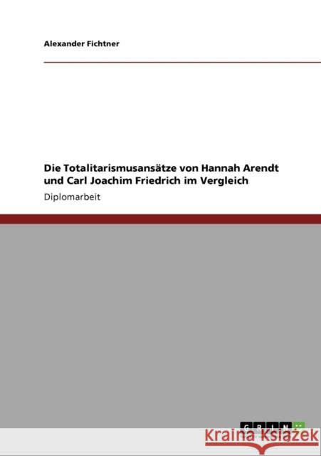 Die Totalitarismusansätze von Hannah Arendt und Carl Joachim Friedrich im Vergleich Fichtner, Alexander 9783640775309