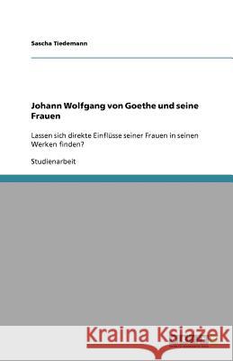 Johann Wolfgang von Goethe und seine Frauen : Lassen sich direkte Einflusse seiner Frauen in seinen Werken finden? Sascha Tiedemann 9783640778775