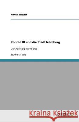 Konrad III und die Stadt Nürnberg : Der Aufstieg Nürnbergs Markus Wagner 9783640780815 Grin Verlag