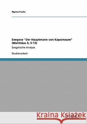 Exegese Der Hauptmann von Kapernaum (Matthäus 8, 5-13): Exegetische Analyse Fuchs, Myrna 9783640781041