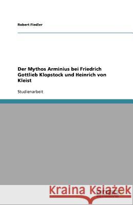 Der Mythos Arminius bei Friedrich Gottlieb Klopstock und Heinrich von Kleist Robert Fiedler 9783640783731