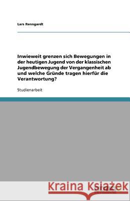 Inwieweit grenzen sich Bewegungen in der heutigen Jugend von der klassischen Jugendbewegung der Vergangenheit ab und welche Grunde tragen hierfur die Verantwortung? Lars Renngardt 9783640784462