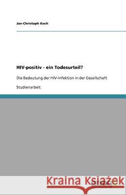 HIV-positiv - ein Todesurteil? : Die Bedeutung der HIV-Infektion in der Gesellschaft Jan-Christoph Koch 9783640784707