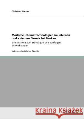 Moderne Internettechnologien im internen und externen Einsatz bei Banken: Eine Analyse zum Status quo und künftigen Entwicklungen Werner, Christian 9783640784837 Grin Verlag