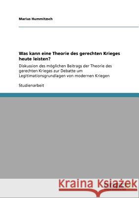 Was kann eine Theorie des gerechten Krieges heute leisten? : Diskussion des möglichen Beitrags der Theorie des gerechten Krieges zur Debatte um Legitimationsgrundlagen von modernen Kriegen Marius Hummitzsch 9783640786787 Grin Verlag
