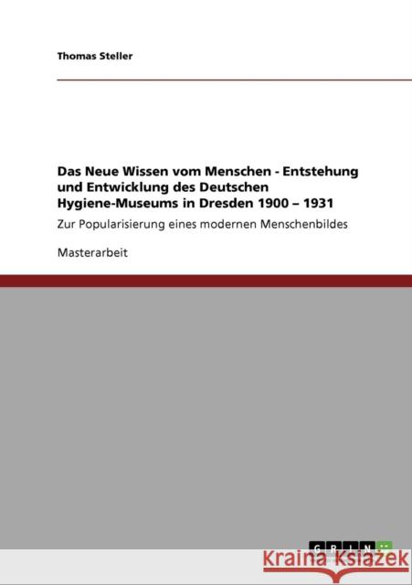 Das Neue Wissen vom Menschen. Entstehung und Entwicklung des Deutschen Hygiene-Museums in Dresden 1900 - 1931: Zur Popularisierung eines modernen Mens Steller, Thomas 9783640787616