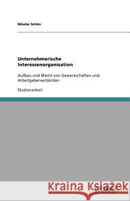 Unternehmerische Interessenorganisation : Aufbau und Macht von Gewerkschaften und Arbeitgeberverbänden Nikolai Sc 9783640789566 Grin Verlag