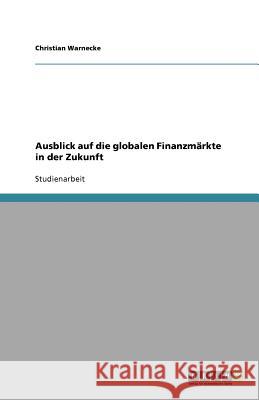 Ausblick auf die globalen Finanzmärkte in der Zukunft Christian Warnecke 9783640792481