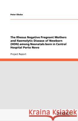 The Rhesus Negative Pregnant Mothers and Haemolytic Disease of Newborn (HDN) among Neonatals born in Central Hospital Porto Novo Peter Okeke   9783640792825 GRIN Verlag oHG