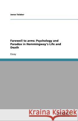 Farewell to Arms : Psychology and Paradox in Hemmingway's Life and Death Janos Talaber   9783640794775