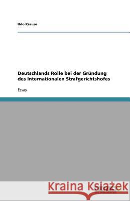 Deutschlands Rolle bei der Gründung des Internationalen Strafgerichtshofes Udo Krause 9783640794805 Grin Verlag