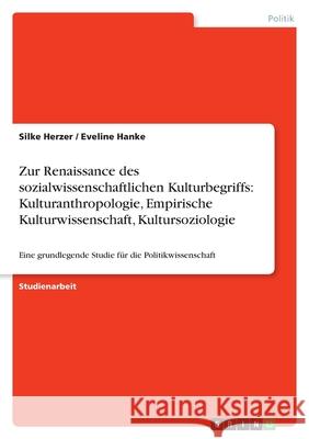 Zur Renaissance des sozialwissenschaftlichen Kulturbegriffs: Kulturanthropologie, Empirische Kulturwissenschaft, Kultursoziologie : Eine grundlegende Studie für die Politikwissenschaft Silke Herzer Eveline Hanke 9783640798407 Grin Verlag