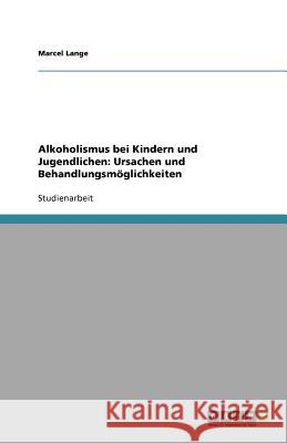 Alkoholismus Bei Kindern Und Jugendlichen : Ursachen Und Behandlungsmoglichkeiten Marcel Lange 9783640799244