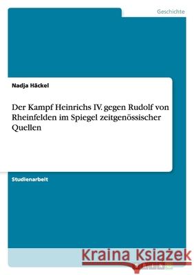 Der Kampf Heinrichs IV. gegen Rudolf von Rheinfelden im Spiegel zeitgenössischer Quellen Nadja H 9783640800773 Grin Verlag