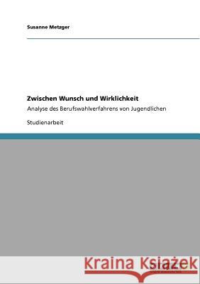 Zwischen Wunsch und Wirklichkeit: Analyse des Berufswahlverfahrens von Jugendlichen Metzger, Susanne 9783640801336 Grin Verlag