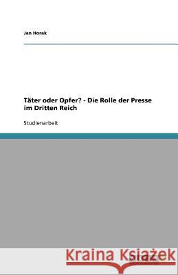 Täter oder Opfer? - Die Rolle der Presse im Dritten Reich Jan Horak 9783640802586