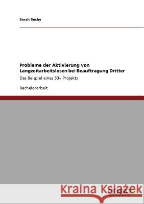 Probleme der Aktivierung von Langzeitarbeitslosen bei Beauftragung Dritter: Das Beispiel eines 50+ Projekts Suchy, Sarah 9783640807918 Grin Verlag