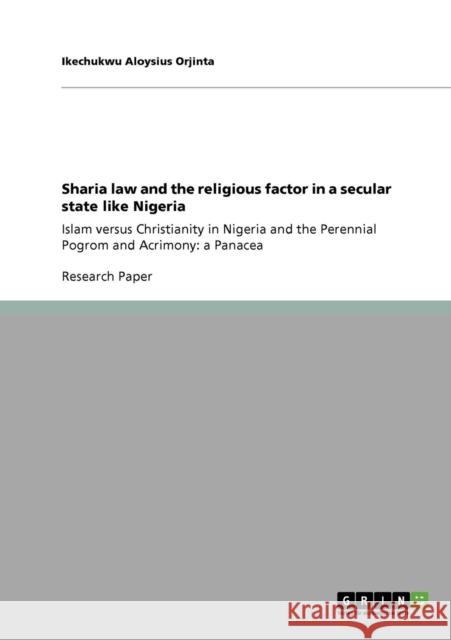 Sharia law and the religious factor in a secular state like Nigeria: Islam versus Christianity in Nigeria and the Perennial Pogrom and Acrimony: a Pan Orjinta, Ikechukwu Aloysius 9783640809325 GRIN Verlag oHG