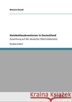 Steinkohlesubventionen in Deutschland : Auswirkung auf den deutschen Elektrizitätsmarkt Mariana Klaudt 9783640809790 Grin Verlag