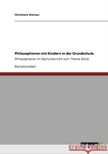 Philosophieren mit Kindern in der Grundschule: Philosophieren im Sachunterricht zum Thema Glück Kleinau, Christiane 9783640814060