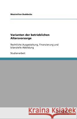 Varianten der betrieblichen Altersvorsorge : Rechtliche Ausgestaltung, Finanzierung und bilanzielle Abbildung Maximilian Buddecke 9783640815197