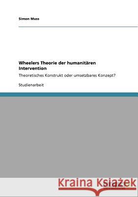 Wheelers Theorie der humanitären Intervention: Theoretisches Konstrukt oder umsetzbares Konzept? Muss, Simon 9783640815838 Grin Verlag