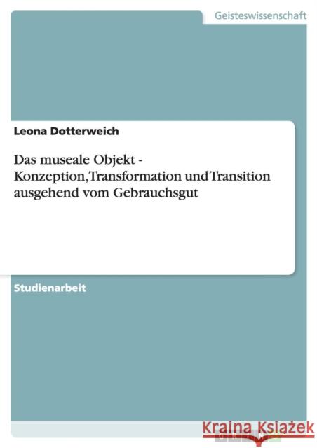 Das museale Objekt - Konzeption, Transformation und Transition ausgehend vom Gebrauchsgut Leona Dotterweich 9783640820153 Grin Verlag