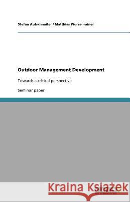 Outdoor Management Development : Towards a critical perspective Stefan Aufschnaiter Matthias Wurzenrainer  9783640820283