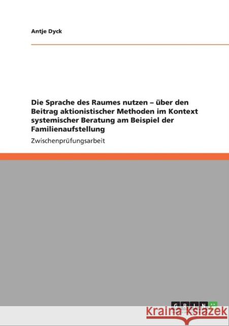 Die Sprache des Raumes nutzen - über den Beitrag aktionistischer Methoden im Kontext systemischer Beratung am Beispiel der Familienaufstellung Dyck, Antje 9783640821761