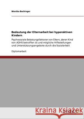 Bedeutung der Elternarbeit bei hyperaktiven Kindern : Psychosoziale Belastungsfaktoren von Eltern, deren Kind von ADHS betroffen ist und mögliche Hilfestellungen und Unterstützungsangebote durch die S Monika Bachinger 9783640822072