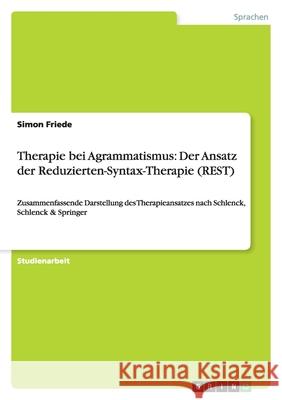 Therapie bei Agrammatismus: Der Ansatz der Reduzierten-Syntax-Therapie (REST) : Zusammenfassende Darstellung des Therapieansatzes nach Schlenck, Schlenck & Springer Simon Friede 9783640830688 Grin Verlag