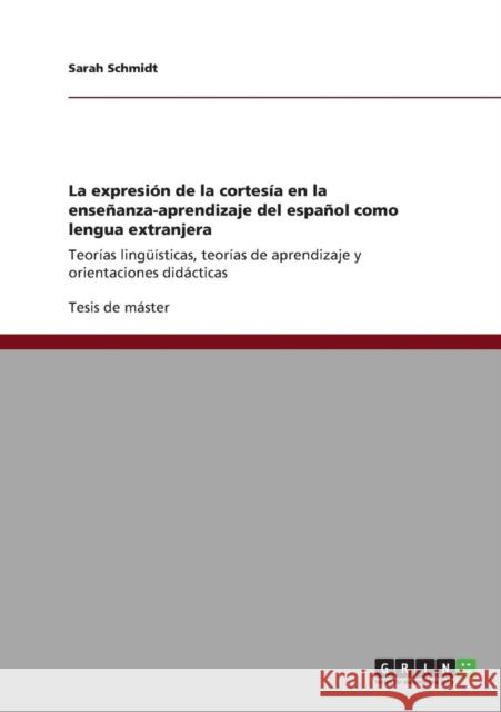 La expresión de la cortesía en la enseñanza-aprendizaje del español como lengua extranjera: Teorías lingüísticas, teorías de aprendizaje y orientacion Schmidt, Sarah 9783640830886