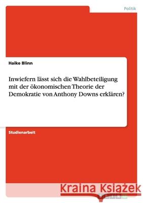 Inwiefern lässt sich die Wahlbeteiligung mit der ökonomischen Theorie der Demokratie von Anthony Downs erklären? Haike Blinn 9783640832958 Grin Verlag