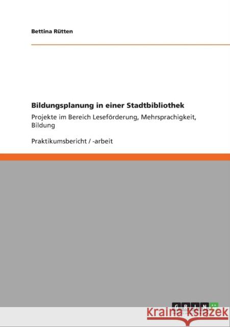 Bildungsplanung in einer Stadtbibliothek: Projekte im Bereich Leseförderung, Mehrsprachigkeit, Bildung Rütten, Bettina 9783640832996