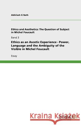 Ethics as an Ascetic Experience - Power, Language and the Ambiguity of the Visible in Michel Foucault Abhilash G Nath   9783640834129 GRIN Verlag oHG