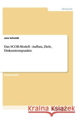 Das SCOR-Modell - Aufbau, Ziele, Diskussionspunkte Jens Schmidt 9783640834181