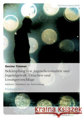 Jugendkriminalität und Jugendgewalt : Ursachen, Bekämpfungsmaßnahmen und Lösungsvorschläge mit Statistiken zur Entwicklung Gesine Timmer 9783640834785