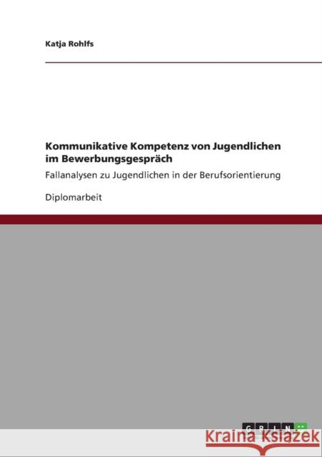 Kommunikative Kompetenz von Jugendlichen im Bewerbungsgespräch: Fallanalysen zu Jugendlichen in der Berufsorientierung Rohlfs, Katja 9783640838455