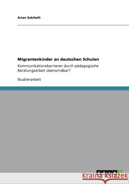 Migrantenkinder an deutschen Schulen: Kommunikationsbarrieren durch pädagogische Beratungsarbeit überwindbar? Sahitolli, Arian 9783640838592 Grin Verlag