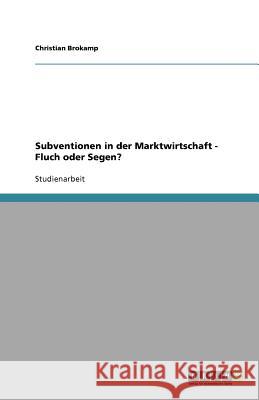 Subventionen in der Marktwirtschaft - Fluch oder Segen? Christian Brokamp 9783640842612 Grin Verlag